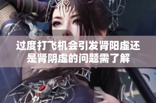 过度打飞机会引发肾阳虚还是肾阴虚的问题需了解