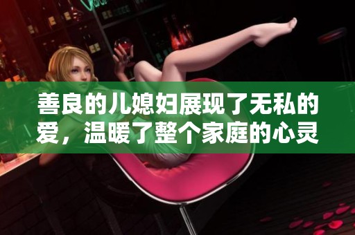 善良的儿媳妇展现了无私的爱，温暖了整个家庭的心灵与生活