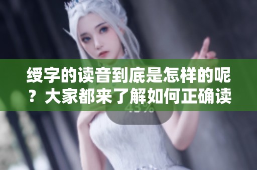绶字的读音到底是怎样的呢？大家都来了解如何正确读绶字吧！