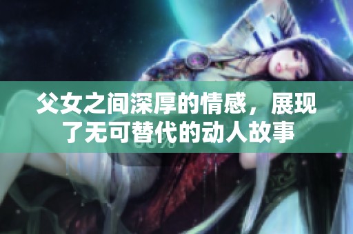 父女之间深厚的情感，展现了无可替代的动人故事
