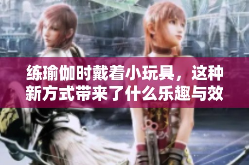 练瑜伽时戴着小玩具，这种新方式带来了什么乐趣与效果呢