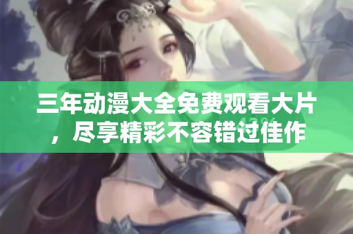 三年动漫大全免费观看大片，尽享精彩不容错过佳作
