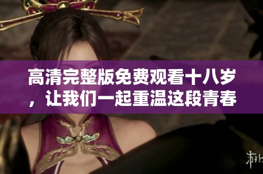 高清完整版免费观看十八岁，让我们一起重温这段青春故事！