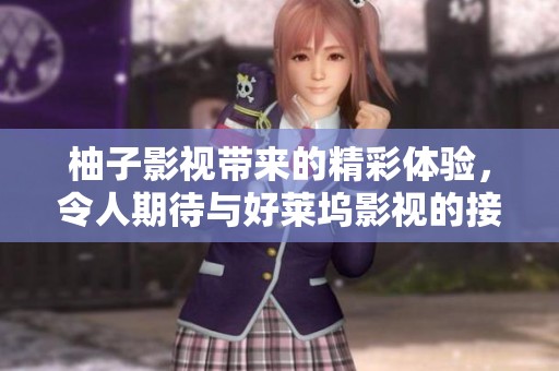 柚子影视带来的精彩体验，令人期待与好莱坞影视的接轨