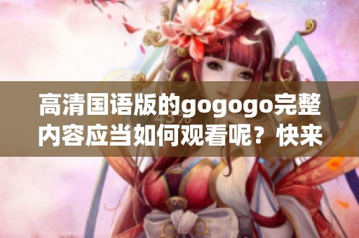 高清国语版的gogogo完整内容应当如何观看呢？快来体验这部精彩作品吧