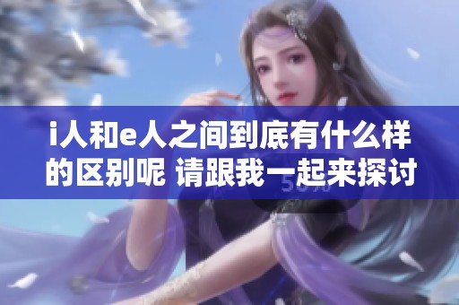 i人和e人之间到底有什么样的区别呢 请跟我一起来探讨一下
