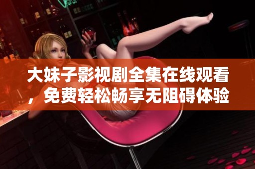 大妹子影视剧全集在线观看，免费轻松畅享无阻碍体验