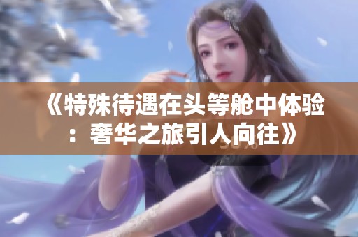 《特殊待遇在头等舱中体验：奢华之旅引人向往》