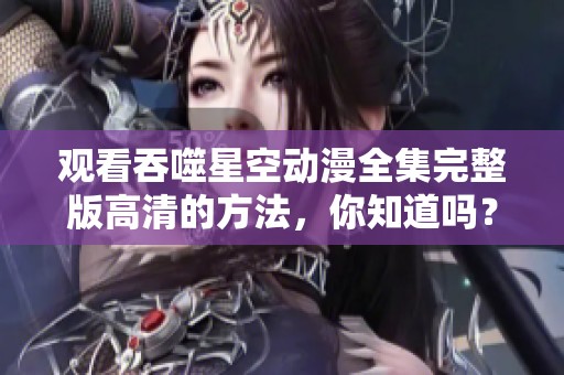 观看吞噬星空动漫全集完整版高清的方法，你知道吗？免费获取全部内容！