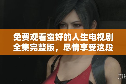 免费观看蛮好的人生电视剧全集完整版，尽情享受这段精彩旅程吧！