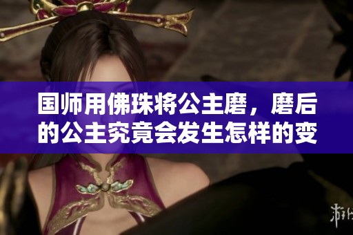 国师用佛珠将公主磨，磨后的公主究竟会发生怎样的变化呢