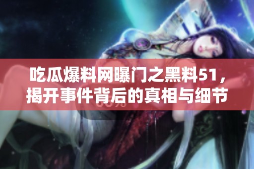 吃瓜爆料网曝门之黑料51，揭开事件背后的真相与细节。