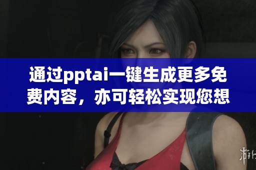 通过pptai一键生成更多免费内容，亦可轻松实现您想要的效果
