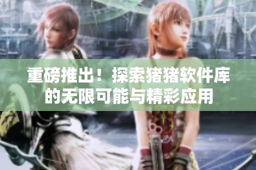 重磅推出！探索猪猪软件库的无限可能与精彩应用
