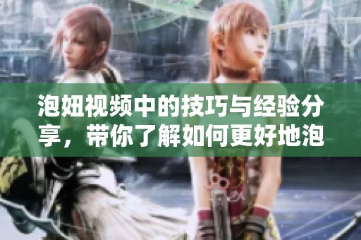 泡妞视频中的技巧与经验分享，带你了解如何更好地泡妞。