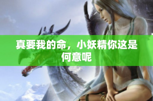 真要我的命，小妖精你这是何意呢