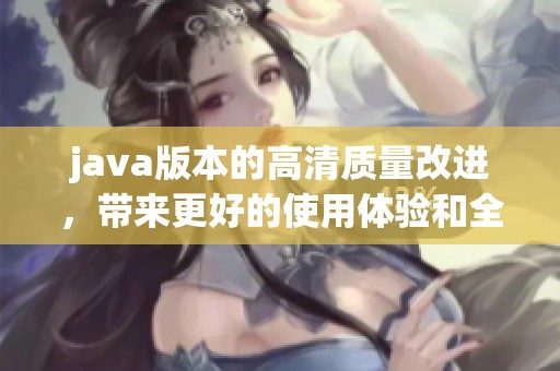 j**a版本的高清质量改进，带来更好的使用体验和全新功能
