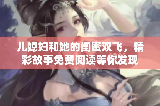 儿媳妇和她的闺蜜双飞，精彩故事免费阅读等你发现