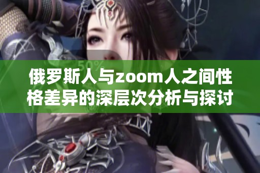 俄罗斯人与zoom人之间性格差异的深层次分析与探讨