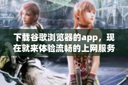 下载谷歌浏览器的app，现在就来体验流畅的上网服务