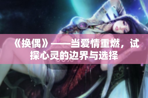 《换偶》——当爱情重燃，试探心灵的边界与选择