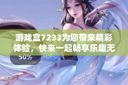 游戏盒7233为您带来精彩体验，快来一起畅享乐趣无限吧