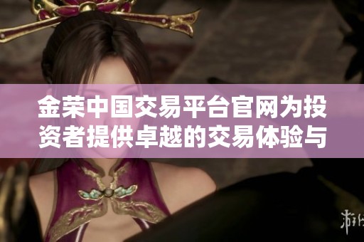 金荣中国交易平台官网为投资者提供卓越的交易体验与服务
