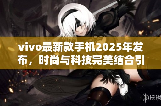 vivo最新款手机2025年发布，时尚与科技完美结合引领潮流