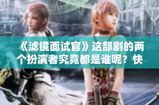 《滤镜面试官》这部剧的两个扮演者究竟都是谁呢？快来了解一下吧！