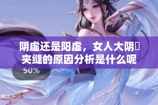 阴虚还是阳虚，女人大阴脣夹缝的原因分析是什么呢