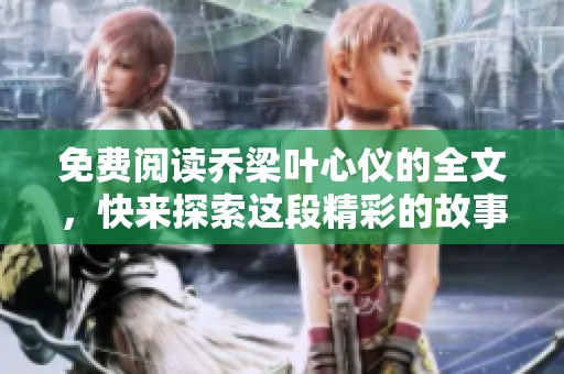 免费阅读乔梁叶心仪的全文，快来探索这段精彩的故事吧！