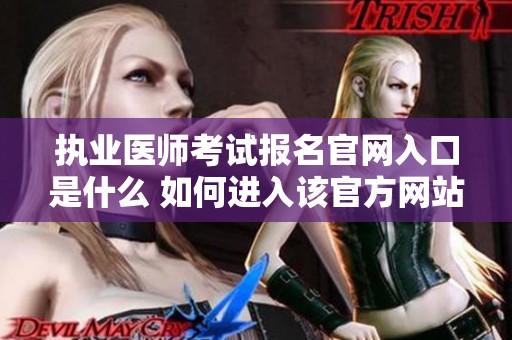 执业医师考试报名官网入口是什么 如何进入该官方网站进行报名