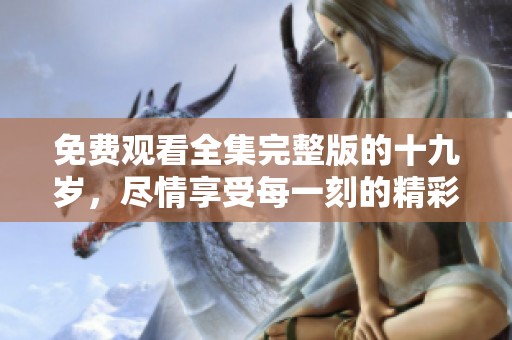 免费观看全集完整版的十九岁，尽情享受每一刻的精彩内容
