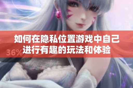 如何在隐私位置游戏中自己进行有趣的玩法和体验