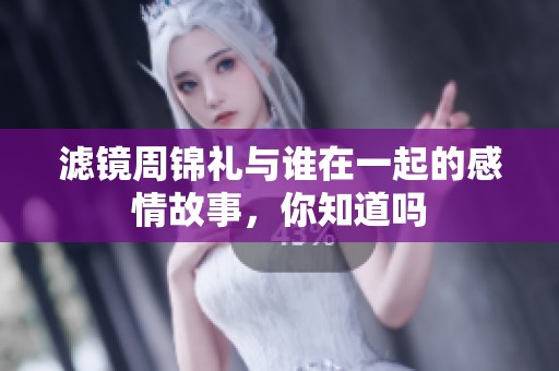 滤镜周锦礼与谁在一起的感情故事，你知道吗