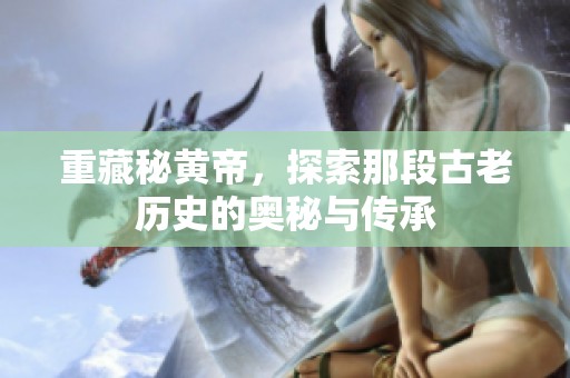 重藏秘黄帝，探索那段古老历史的奥秘与传承
