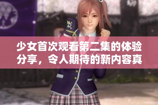 少女首次观看第二集的体验分享，令人期待的新内容真是让人惊喜