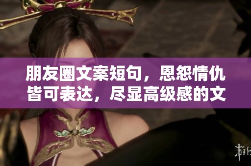 朋友圈文案短句，恩怨情仇皆可表达，尽显高级感的文艺风情