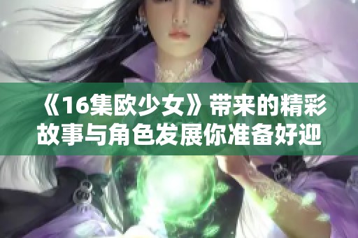 《16集欧少女》带来的精彩故事与角色发展你准备好迎接了吗