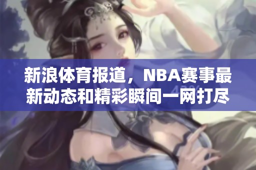 新浪**报道，NBA赛事最新动态和精彩瞬间一网打尽