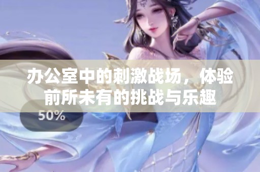 办公室中的刺激战场，体验前所未有的挑战与乐趣