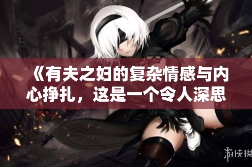 《有夫之妇的复杂情感与内心挣扎，这是一个令人深思的故事》
