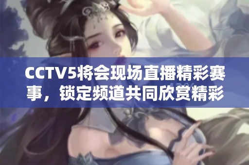 CCTV5将会现场直播精彩赛事，锁定频道共同欣赏精彩时刻