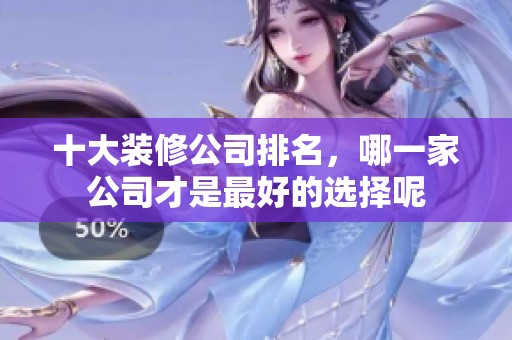 十大装修公司排名，哪一家公司才是最好的选择呢