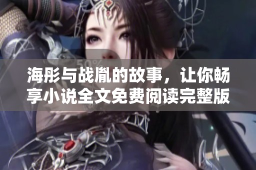 海彤与战胤的故事，让你畅享小说全文免费阅读完整版！快来体验精彩情节吧！
