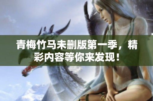 青梅竹马未删版第一季，精彩内容等你来发现！