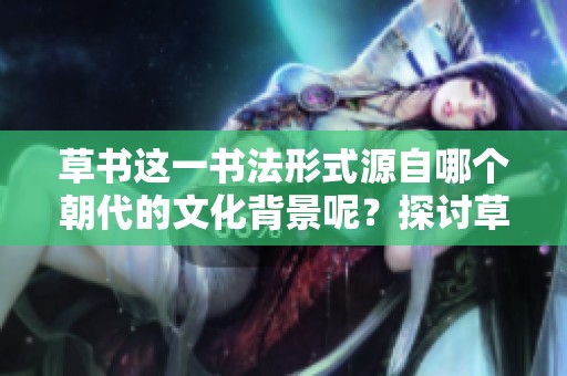 草书这一书法形式源自哪个朝代的文化背景呢？探讨草书背后的历史渊源与影响。