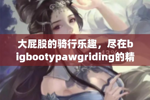 大屁股的骑行乐趣，尽在bigbootypawgriding的精彩体验中。