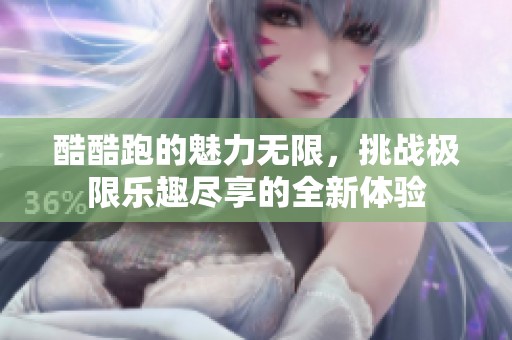 酷酷跑的魅力无限，挑战极限乐趣尽享的全新体验