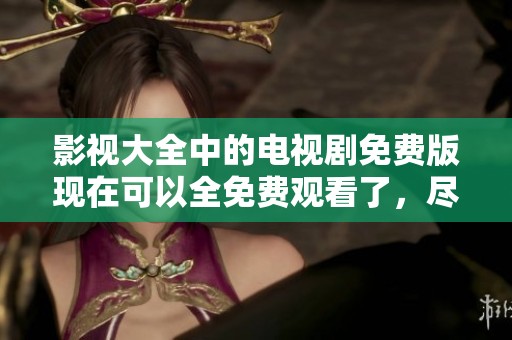 影视大全中的电视剧免费版现在可以全免费观看了，尽情享受海量精彩内容！